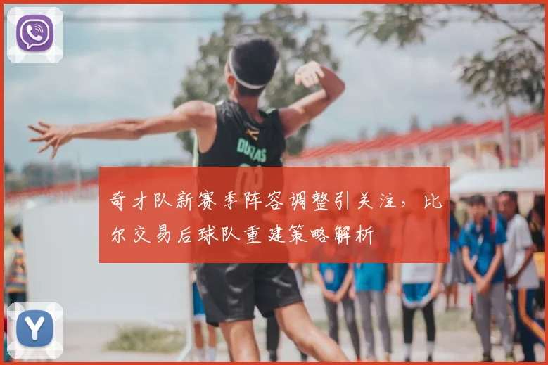奇才队新赛季阵容调整引关注,比尔交易后球队重建策略解析