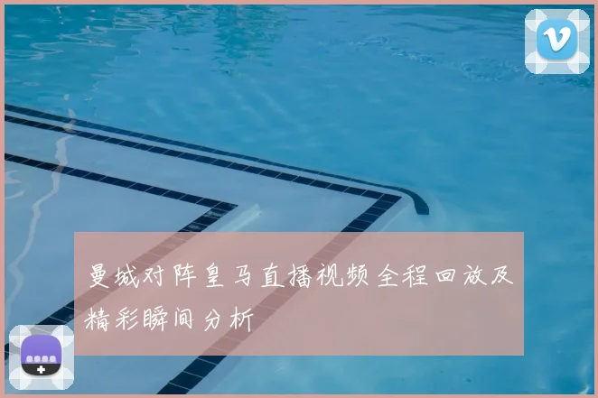 曼城对阵皇马直播视频全程回放及精彩瞬间分析