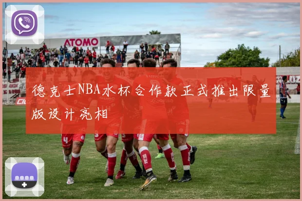 德克士NBA水杯合作款正式推出限量版设计亮相