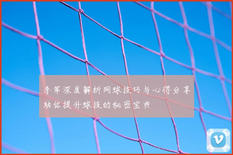 李军深度解析网球技巧与心得分享助你提升球技的秘密宝典