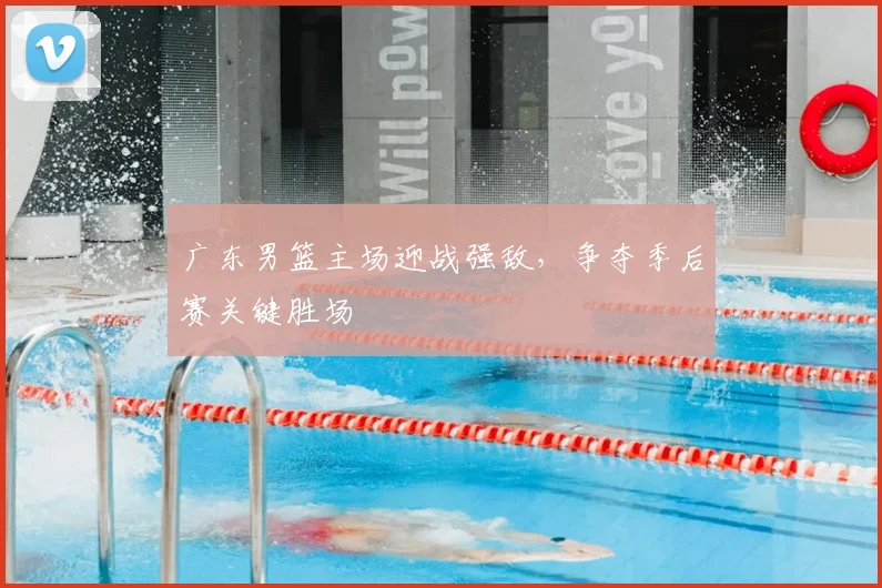 广东男篮主场迎战强敌,争夺季后赛关键胜场