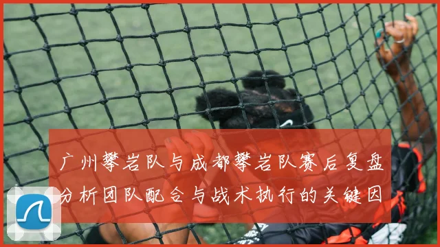 广州攀岩队与成都攀岩队赛后复盘分析团队配合与战术执行的关键因素