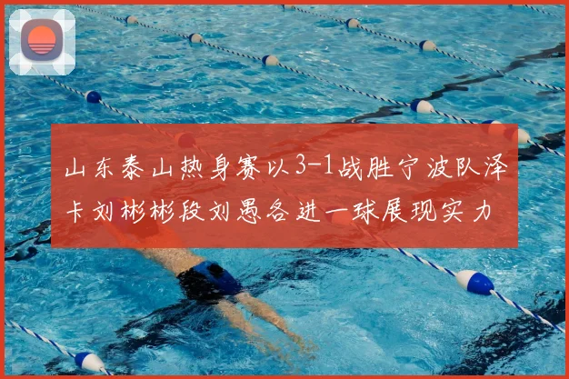 山东泰山热身赛以3-1战胜宁波队泽卡刘彬彬段刘愚各进一球展现实力