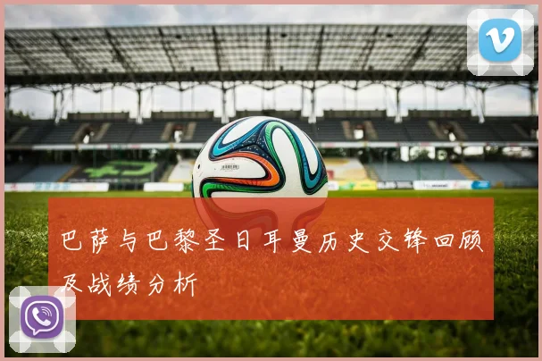 巴萨与巴黎圣日耳曼历史交锋回顾及战绩分析